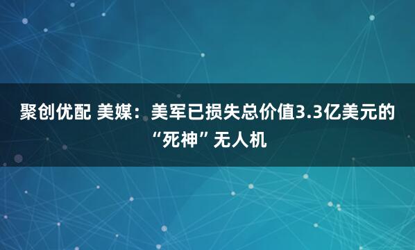 聚创优配 美媒：美军已损失总价值3.3亿美元的“死神”无人机