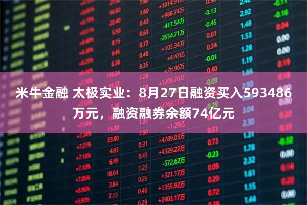 米牛金融 太极实业：8月27日融资买入593486万元，融资融券余额74亿元