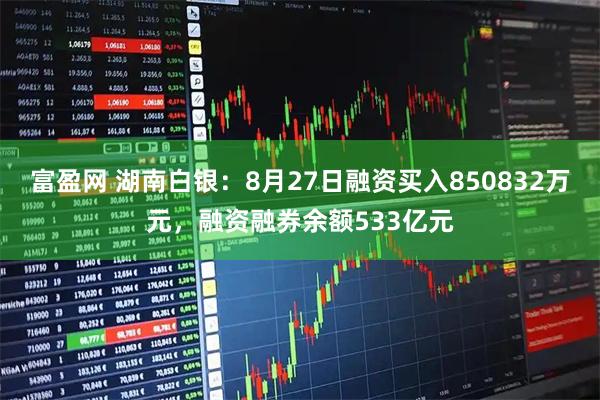 富盈网 湖南白银：8月27日融资买入850832万元，融资融券余额533亿元
