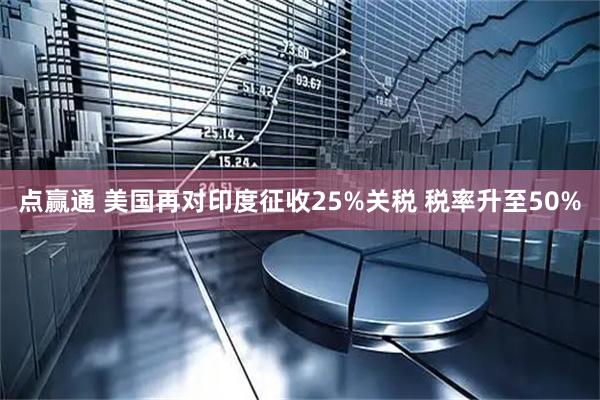 点赢通 美国再对印度征收25%关税 税率升至50%