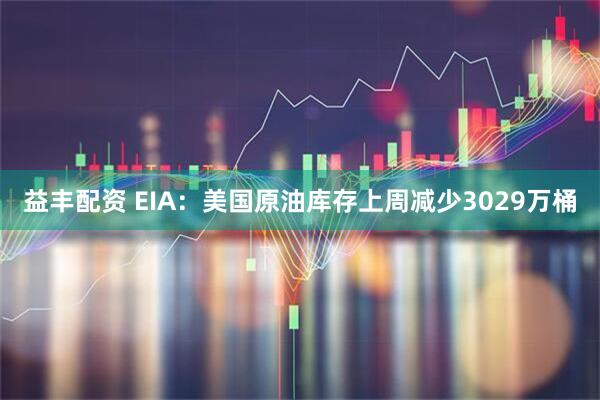 益丰配资 EIA：美国原油库存上周减少3029万桶