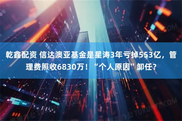乾鑫配资 信达澳亚基金是星涛3年亏掉553亿，管理费照收6830万！“个人原因”卸任？