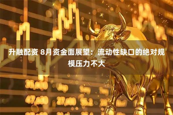 升融配资 8月资金面展望：流动性缺口的绝对规模压力不大