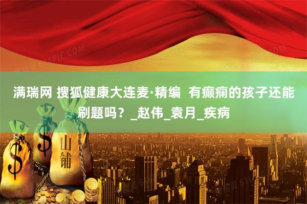 满瑞网 搜狐健康大连麦·精编  有癫痫的孩子还能刷题吗？_赵伟_袁月_疾病