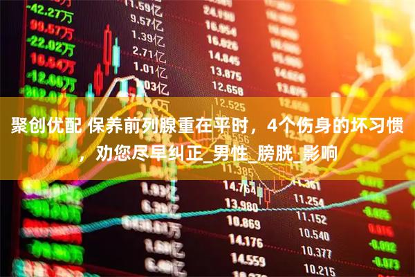聚创优配 保养前列腺重在平时，4个伤身的坏习惯，劝您尽早纠正_男性_膀胱_影响
