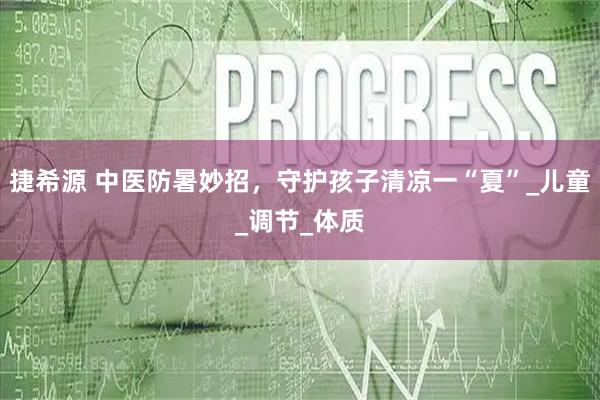 捷希源 中医防暑妙招，守护孩子清凉一“夏”_儿童_调节_体质