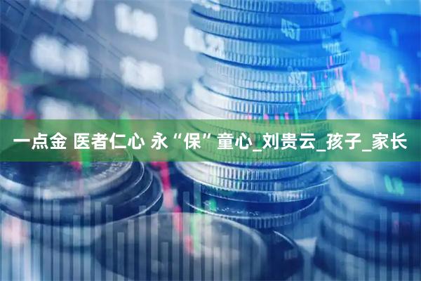 一点金 医者仁心 永“保”童心_刘贵云_孩子_家长