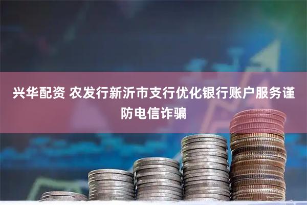 兴华配资 农发行新沂市支行优化银行账户服务谨防电信诈骗