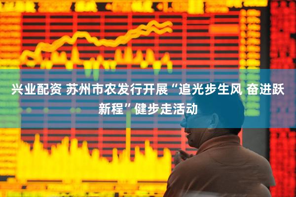 兴业配资 苏州市农发行开展“追光步生风 奋进跃新程”健步走活动