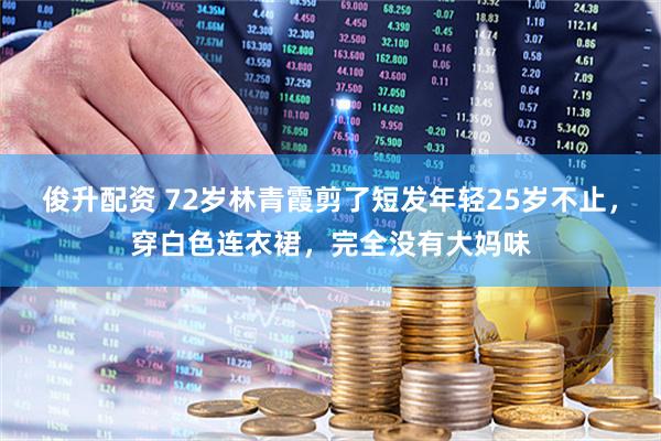 俊升配资 72岁林青霞剪了短发年轻25岁不止，穿白色连衣裙，完全没有大妈味