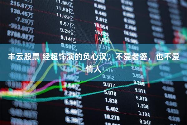 丰云股票 经超饰演的负心汉，不爱老婆，也不爱情人