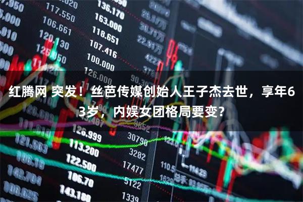 红腾网 突发！丝芭传媒创始人王子杰去世，享年63岁，内娱女团格局要变？