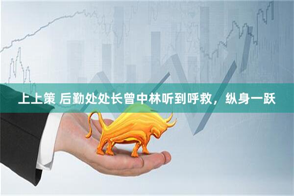 上上策 后勤处处长曾中林听到呼救，纵身一跃
