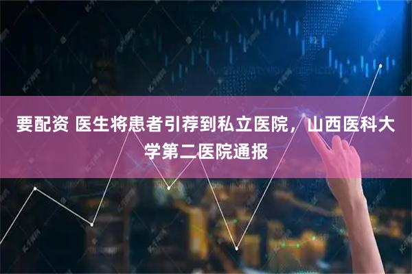 要配资 医生将患者引荐到私立医院，山西医科大学第二医院通报