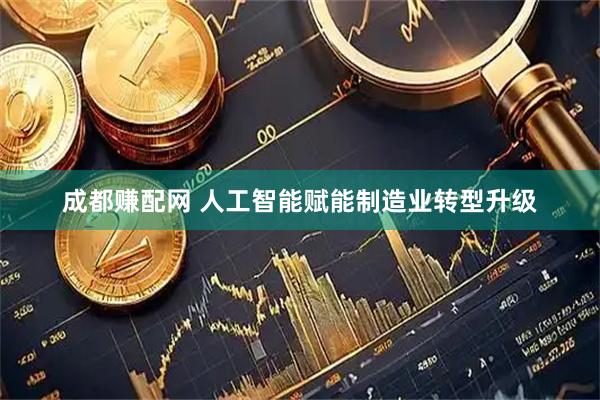 成都赚配网 人工智能赋能制造业转型升级