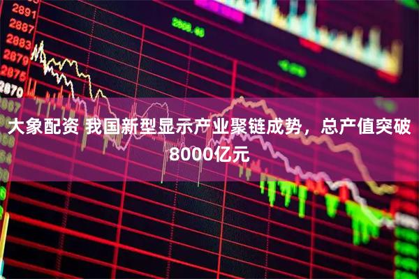 大象配资 我国新型显示产业聚链成势，总产值突破8000亿元