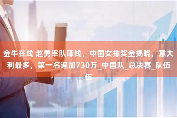 金牛在线 赵勇率队赚钱，中国女排奖金揭晓，意大利最多，第一名追加730万_中国队_总决赛_队伍