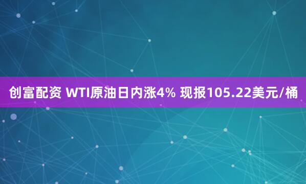 创富配资 WTI原油日内涨4% 现报105.22美元/桶