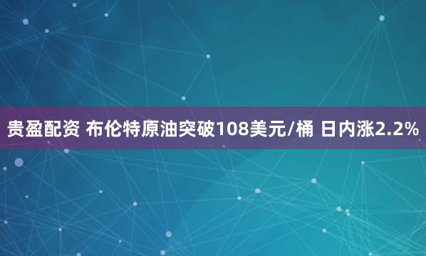 贵盈配资 布伦特原油突破108美元/桶 日内涨2.2%
