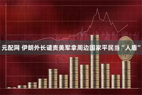 元配网 伊朗外长谴责美军拿周边国家平民当“人盾”