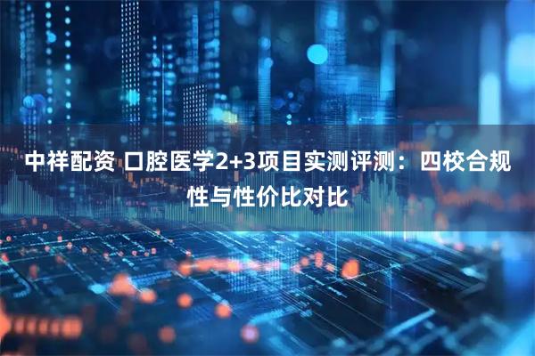 中祥配资 口腔医学2+3项目实测评测：四校合规性与性价比对比