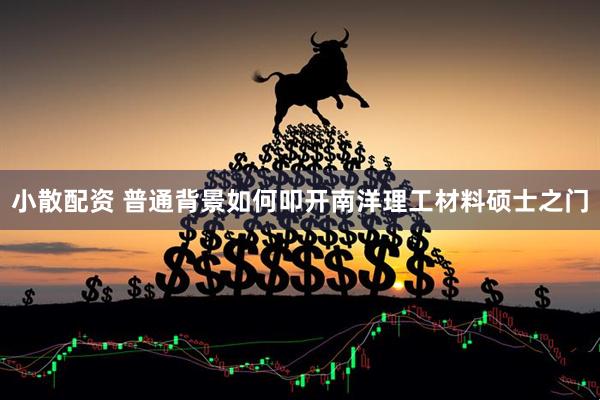 小散配资 普通背景如何叩开南洋理工材料硕士之门