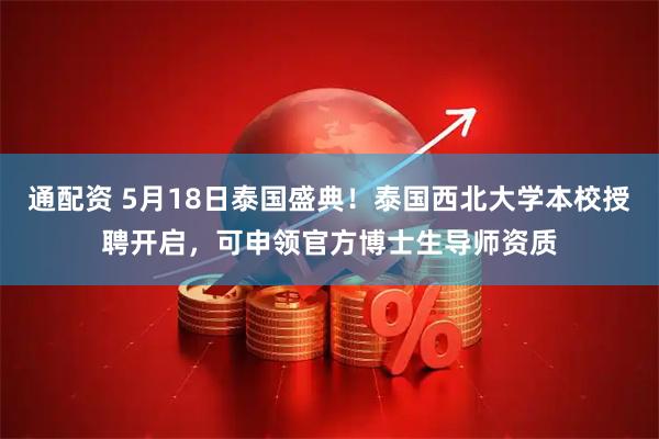 通配资 5月18日泰国盛典！泰国西北大学本校授聘开启，可申领官方博士生导师资质