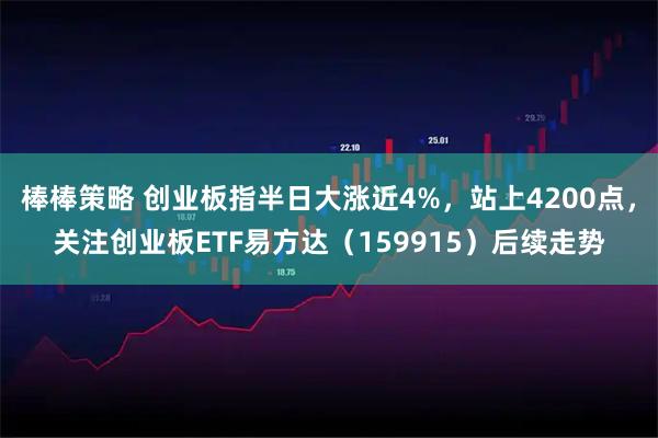 棒棒策略 创业板指半日大涨近4%，站上4200点，关注创业板ETF易方达（159915）后续走势