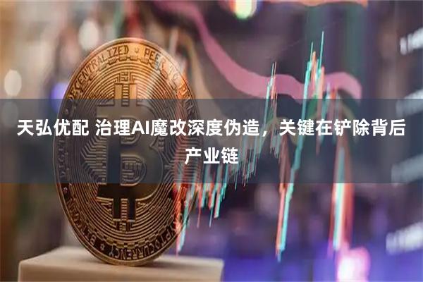 天弘优配 治理AI魔改深度伪造，关键在铲除背后产业链