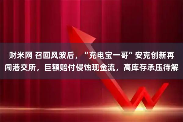 财米网 召回风波后，“充电宝一哥”安克创新再闯港交所，巨额赔付侵蚀现金流，高库存承压待解