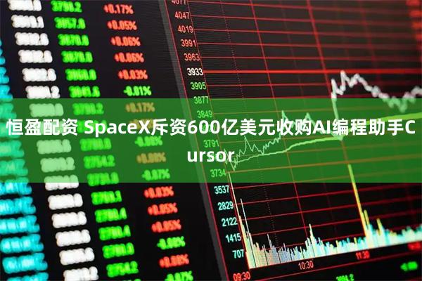 恒盈配资 SpaceX斥资600亿美元收购AI编程助手Cursor