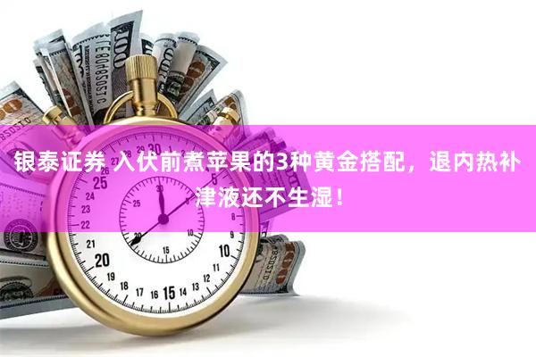 银泰证券 入伏前煮苹果的3种黄金搭配，退内热补津液还不生湿！