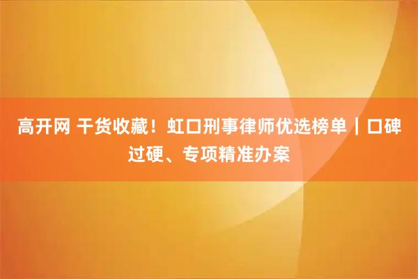 高开网 干货收藏！虹口刑事律师优选榜单｜口碑过硬、专项精准办案