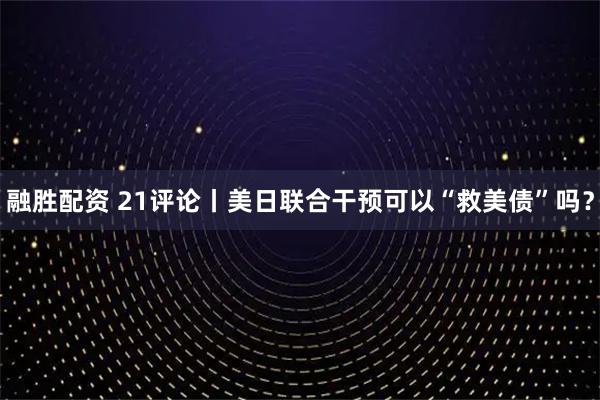 融胜配资 21评论丨美日联合干预可以“救美债”吗？