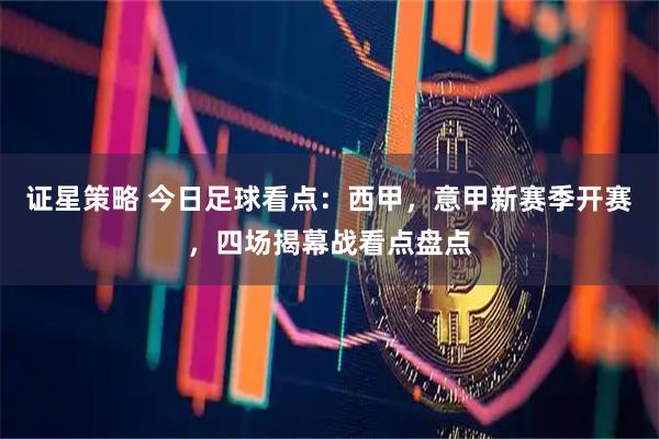 证星策略 今日足球看点：西甲，意甲新赛季开赛，四场揭幕战看点盘点