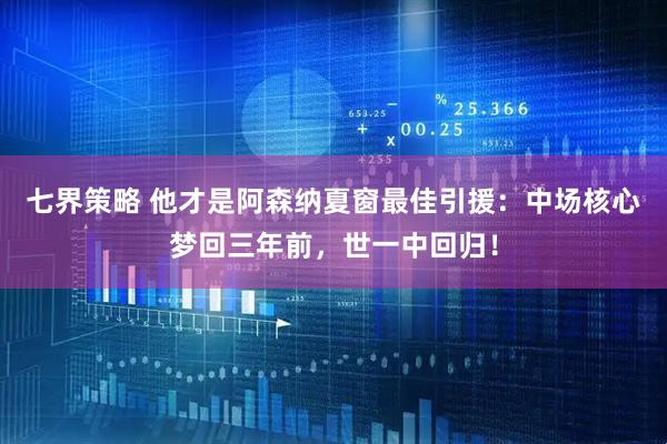七界策略 他才是阿森纳夏窗最佳引援：中场核心梦回三年前，世一中回归！
