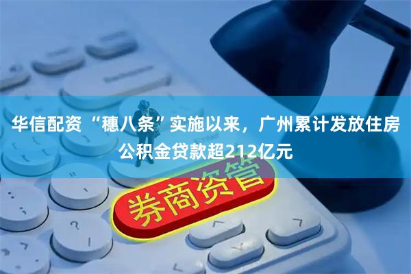 华信配资 “穗八条”实施以来，广州累计发放住房公积金贷款超212亿元
